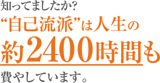 知ってましたか？　”自己流派”は人生の　約2400時間も　費やしています。