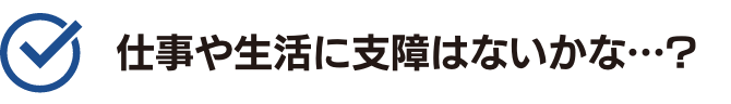 仕事や生活に支障はないのかな•••？
